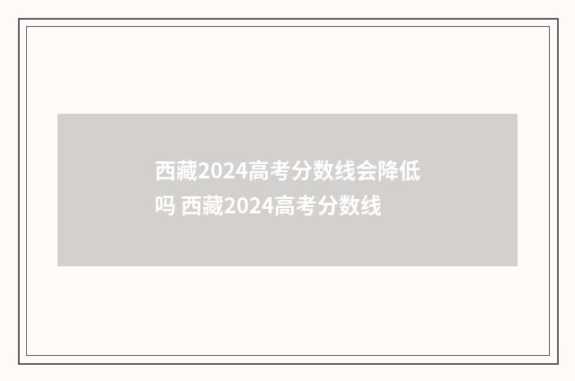 西藏2024高考分数线会降低吗 西藏2024高考分数线