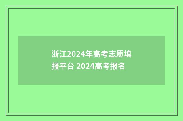 浙江2024年高考志愿填报平台 2024高考报名