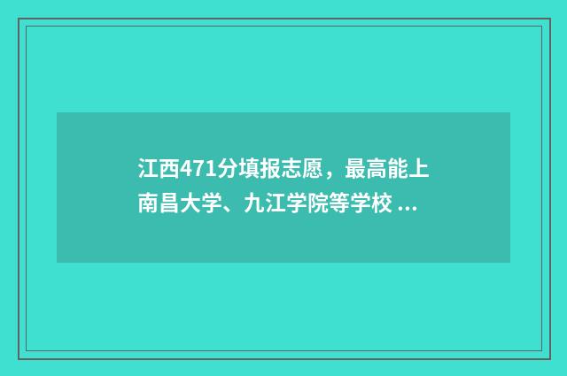 江西471分填报志愿，最高能上南昌大学、九江学院等学校 江西省471分能考什么大学