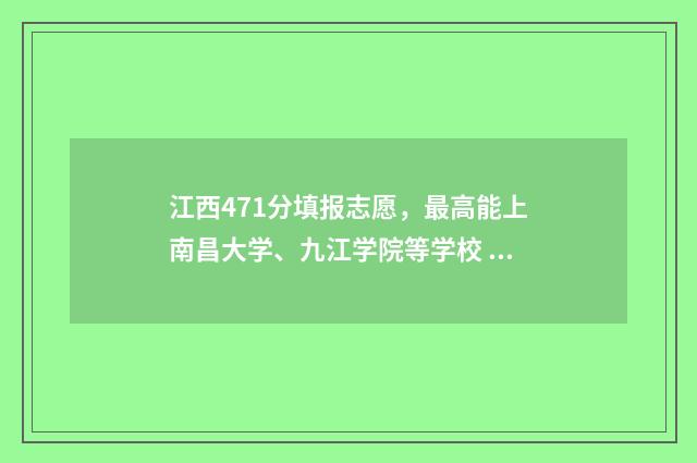 江西471分填报志愿，最高能上南昌大学、九江学院等学校 江西省471分能考什么大学
