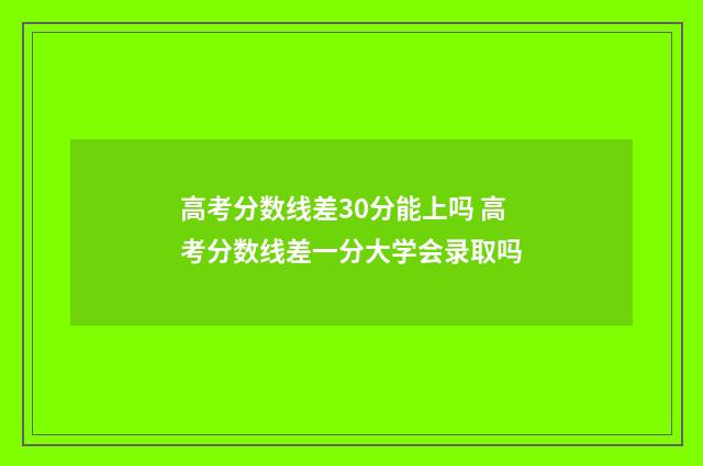 高考分数线差30分能上吗 高考分数线差一分大学会录取吗