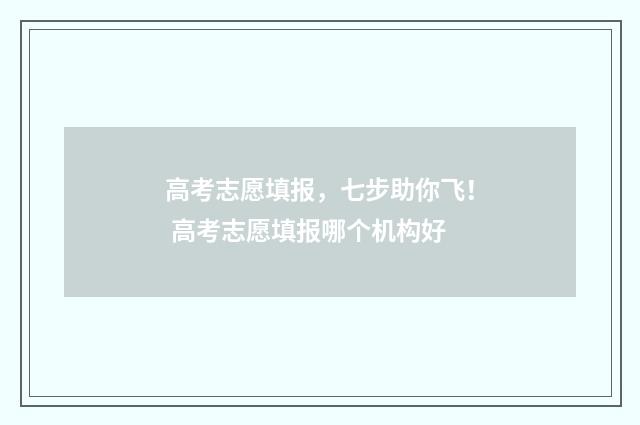 高考志愿填报,七步助你飞! 高考志愿填报哪个机构好