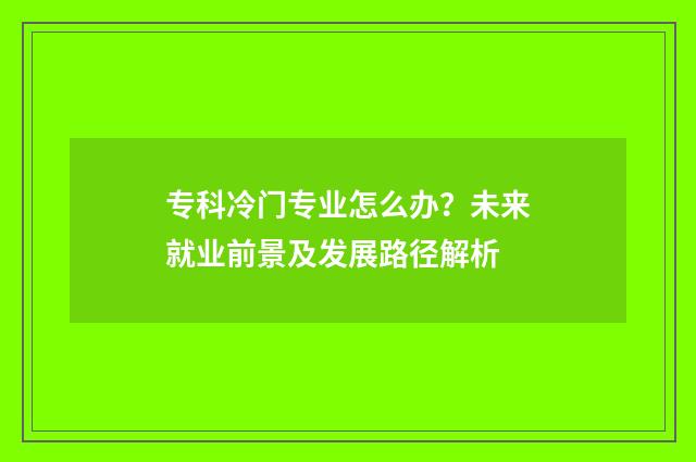 专科冷门专业怎么办?未来就业前景及发展路径解析
