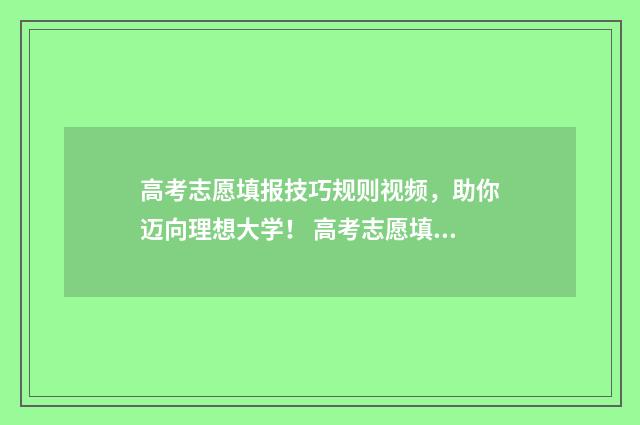 高考志愿填报技巧规则视频，助你迈向理想大学！ 高考志愿填报技巧与指南