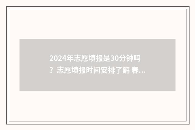 2024年志愿填报是30分钟吗？志愿填报时间安排了解 春季高考志愿填报