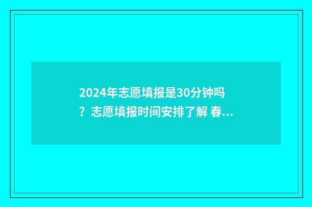 2024年志愿填报是30分钟吗?志愿填报时间安排了解 春季高考志愿填报