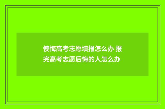 懊悔高考志愿填报怎么办 报完高考志愿后悔的人怎么办