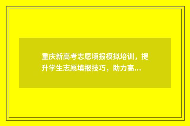 重庆新高考志愿填报模拟培训，提升学生志愿填报技巧，助力高考冲刺！ 重庆新高考志愿填报模板