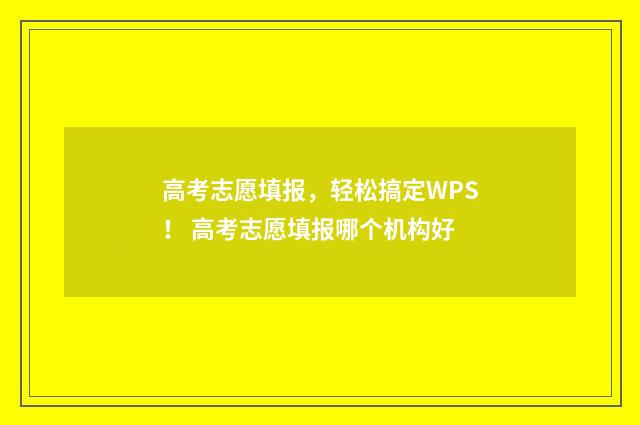 高考志愿填报，轻松搞定WPS！ 高考志愿填报哪个机构好