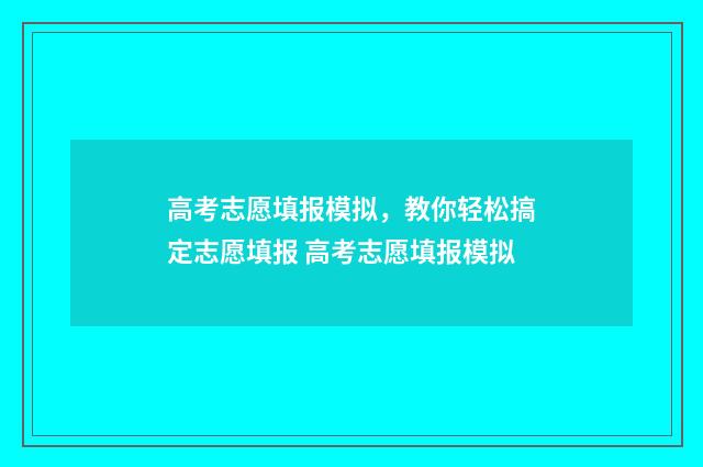 高考志愿填报模拟,教你轻松搞定志愿填报 高考志愿填报模拟
