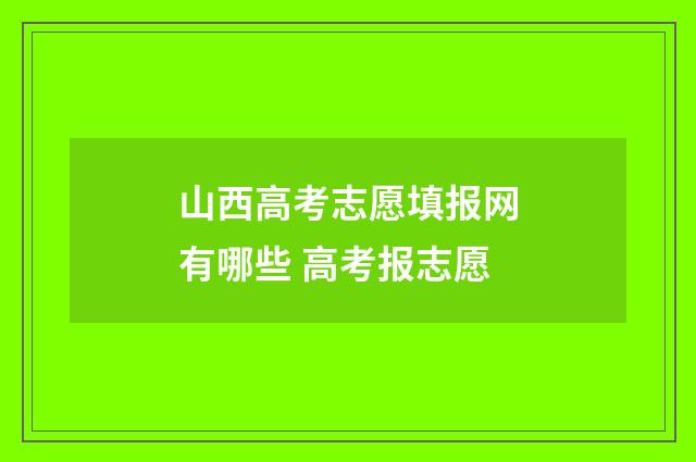 山西高考志愿填报网有哪些 高考报志愿