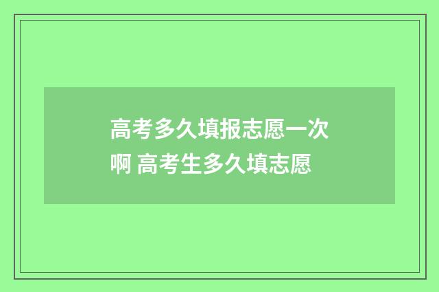 高考多久填报志愿一次啊 高考生多久填志愿