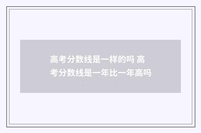 高考分数线是一样的吗 高考分数线是一年比一年高吗