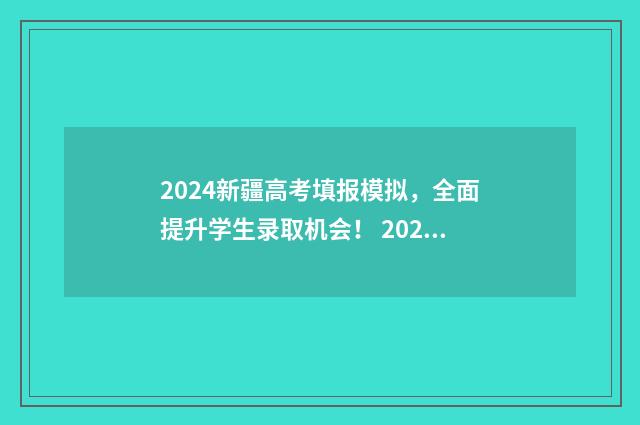 2024新疆高考填报模拟，全面提升学生录取机会！ 2024新疆高考填志愿时间