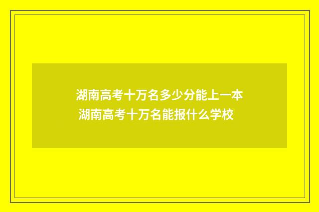 湖南高考十万名多少分能上一本 湖南高考十万名能报什么学校