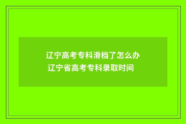 辽宁高考专科滑档了怎么办 辽宁省高考专科录取时间