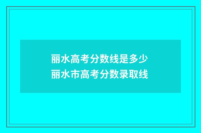 丽水高考分数线是多少 丽水市高考分数录取线