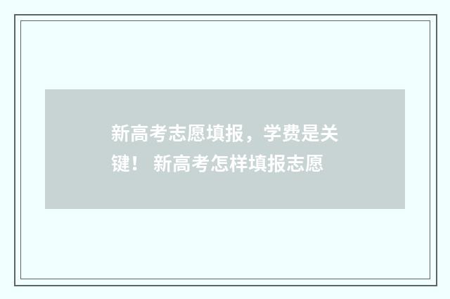 新高考志愿填报,学费是关键! 新高考怎样填报志愿