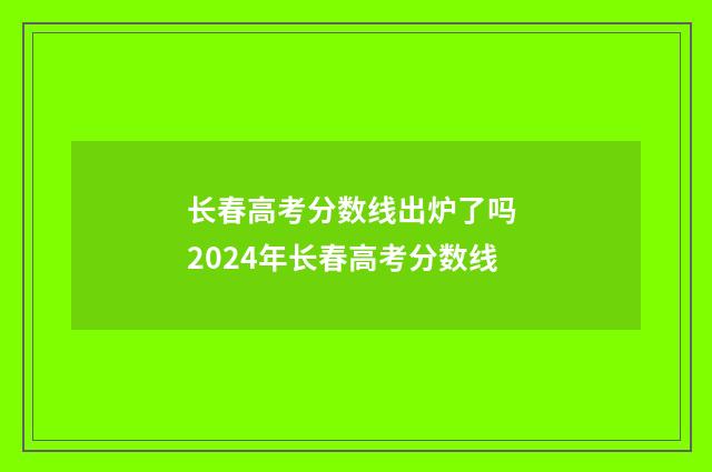 长春高考分数线出炉了吗 2024年长春高考分数线