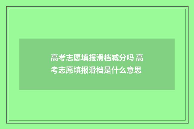 高考志愿填报滑档减分吗 高考志愿填报滑档是什么意思