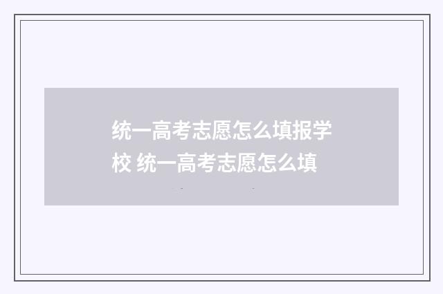 统一高考志愿怎么填报学校 统一高考志愿怎么填