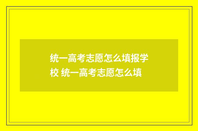 统一高考志愿怎么填报学校 统一高考志愿怎么填
