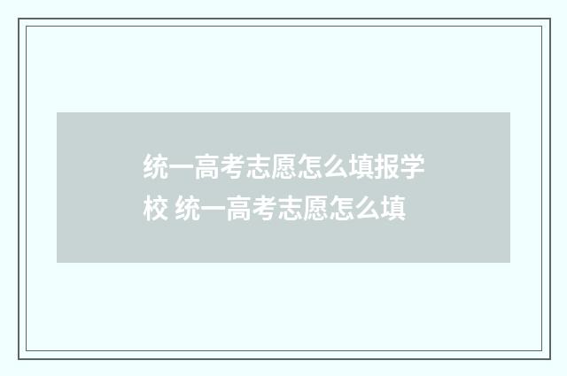 统一高考志愿怎么填报学校 统一高考志愿怎么填