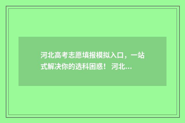 河北高考志愿填报模拟入口，一站式解决你的选科困惑！ 河北高考志愿填报流程视频