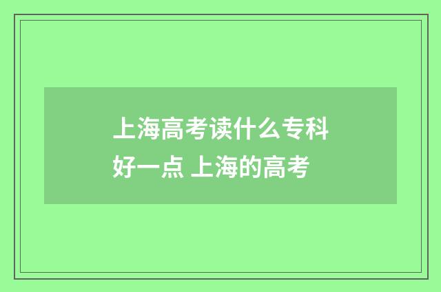 上海高考读什么专科好一点 上海的高考