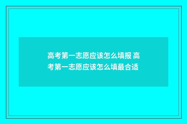 高考第一志愿应该怎么填报 高考第一志愿应该怎么填最合适