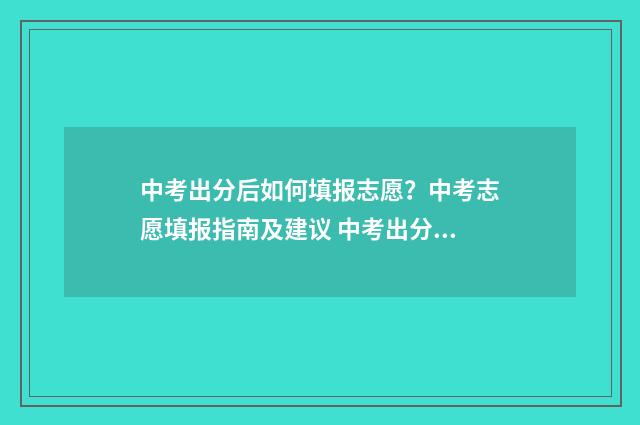 中考出分后如何填报志愿？中考志愿填报指南及建议 中考出分如何发朋友圈