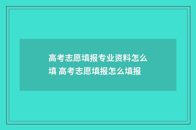 高考志愿填报专业资料怎么填 高考志愿填报怎么填报