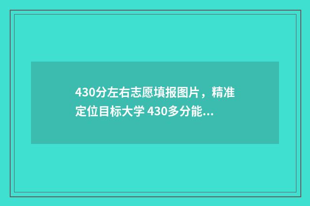 430分左右志愿填报图片，精准定位目标大学 430多分能去什么大学