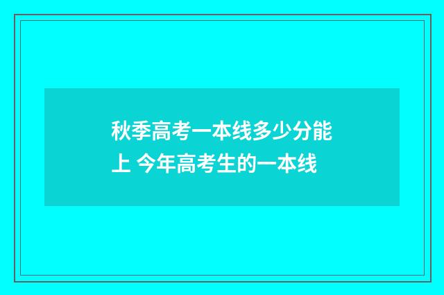 秋季高考一本线多少分能上 今年高考生的一本线