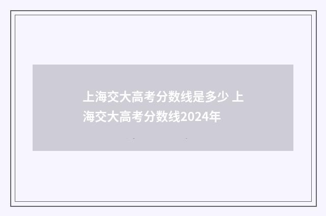 上海交大高考分数线是多少 上海交大高考分数线2024年