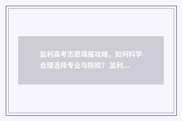 监利高考志愿填报攻略，如何科学合理选择专业与院校？ 监利中考填报志愿