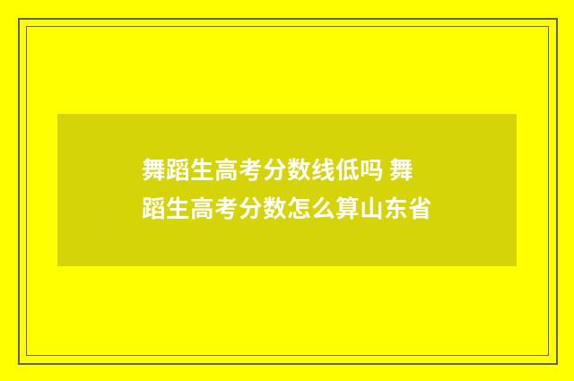 舞蹈生高考分数线低吗 舞蹈生高考分数怎么算山东省