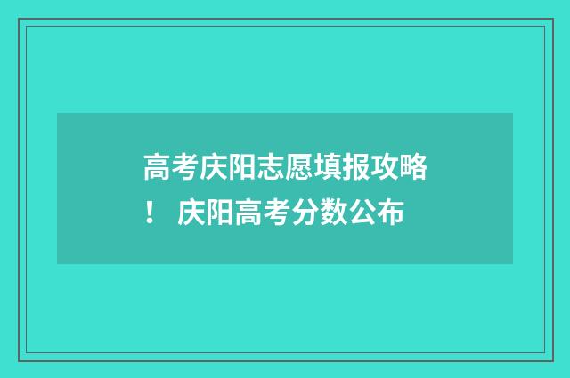 高考庆阳志愿填报攻略! 庆阳高考分数公布