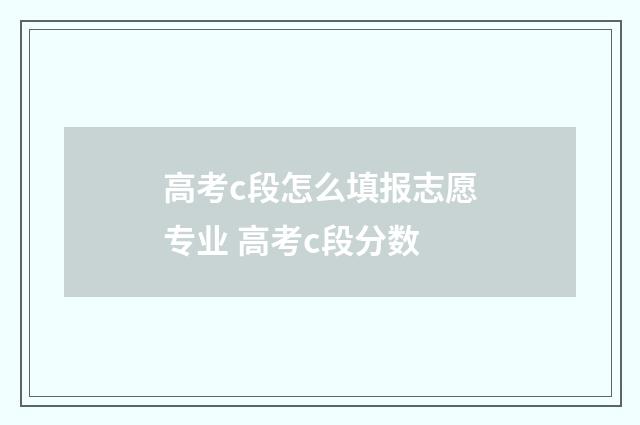 高考c段怎么填报志愿专业 高考c段分数