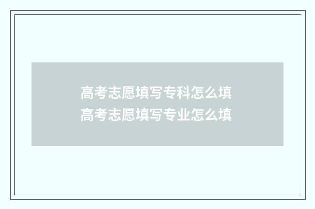 高考志愿填写专科怎么填 高考志愿填写专业怎么填