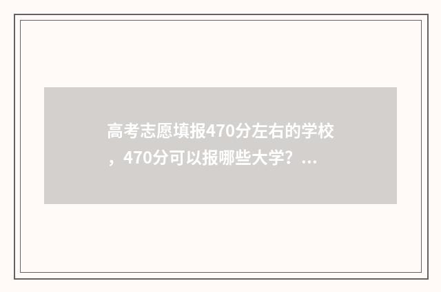 高考志愿填报470分左右的学校,470分可以报哪些大学? 高考志愿填报470左右