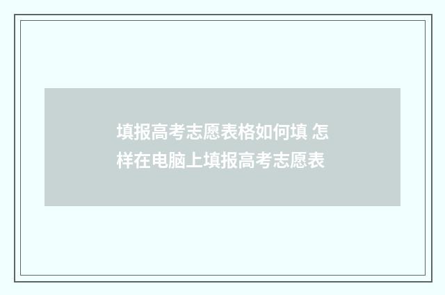 填报高考志愿表格如何填 怎样在电脑上填报高考志愿表