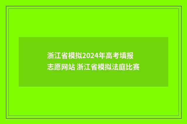 浙江省模拟2024年高考填报志愿网站 浙江省模拟法庭比赛