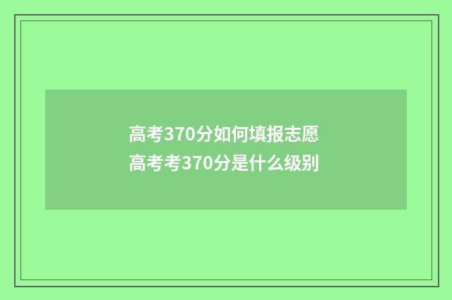 高考370分如何填报志愿 高考考370分是什么级别