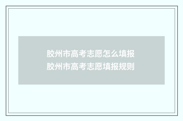 胶州市高考志愿怎么填报 胶州市高考志愿填报规则