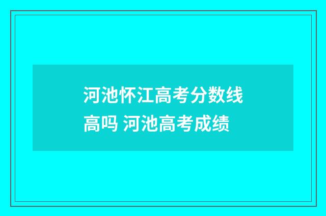 河池怀江高考分数线高吗 河池高考成绩
