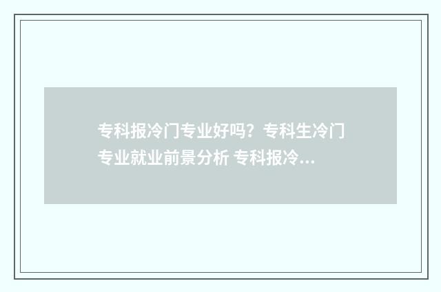 专科报冷门专业好吗？专科生冷门专业就业前景分析 专科报冷门专业有哪些