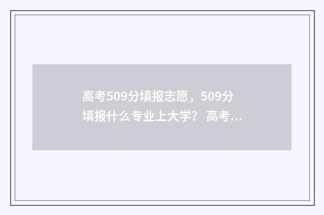 高考509分填报志愿，509分填报什么专业上大学？ 高考分数509可以上哪所大学