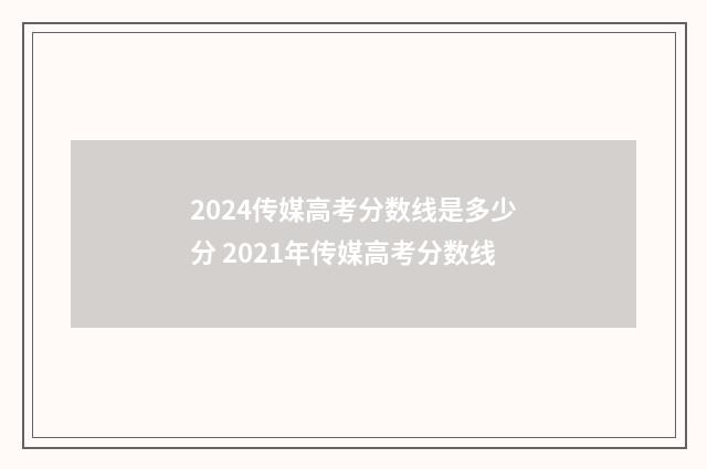 2024传媒高考分数线是多少分 2021年传媒高考分数线