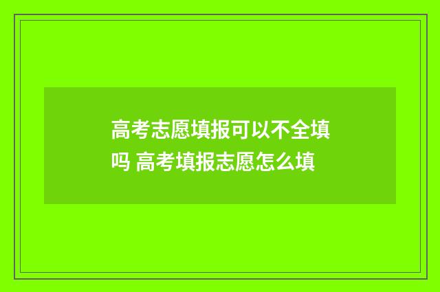 高考志愿填报可以不全填吗 高考填报志愿怎么填
